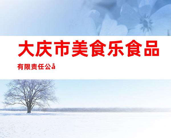 大庆市美食乐食品有限责任公司